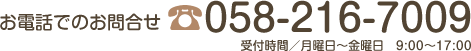 お電話でのお問合せ 058-216-7009 受付時間／月曜日～金曜日　9:00～17:00